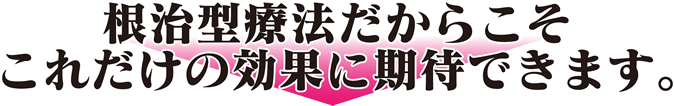 根治型療法だからこそ、これだけの効果に期待出来ます